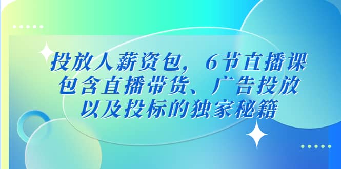 投放人薪资包，6节直播课，包含直播带货、广告投放、以及投标的独家秘籍风钥吧-网创项目资源站-副业项目-创业项目-搞钱项目风钥吧