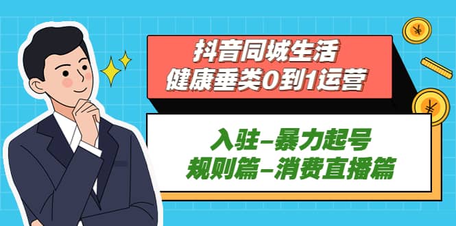 抖音同城生活-健康垂类0到1运营：入驻-暴力起号-规则篇-消费直播篇风钥吧-网创项目资源站-副业项目-创业项目-搞钱项目风钥吧