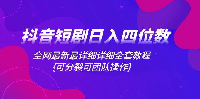 抖音短剧日入四位数，全网最新最详细详细全套教程{可分裂可团队操作}风钥吧-网创项目资源站-副业项目-创业项目-搞钱项目风钥吧