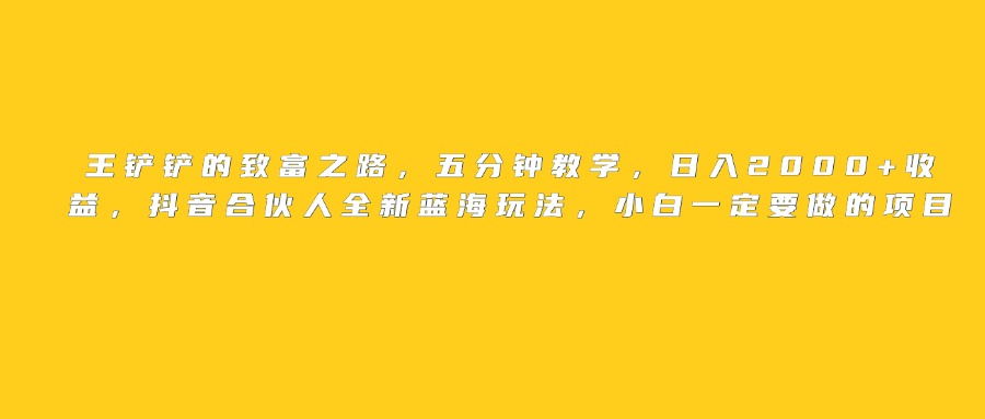 王铲铲的致富之路，日入2000+收益，五分钟教学，抖音合伙人全新蓝海玩法，小白一定要做的项目风钥吧-网创项目资源站-副业项目-创业项目-搞钱项目风钥吧