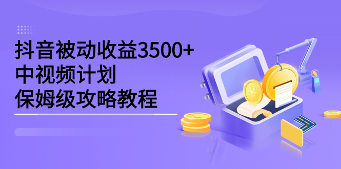抖音被动收益3500+，中视频计划保姆级攻略教程风钥吧-网创项目资源站-副业项目-创业项目-搞钱项目风钥吧