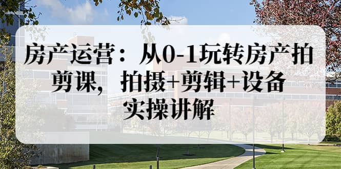房产运营：从0-1玩转房产拍剪课，拍摄+剪辑+设备，实操讲解（价值899）风钥吧-网创项目资源站-副业项目-创业项目-搞钱项目风钥吧