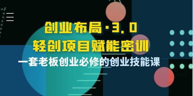 创业布局·3.0轻创项目赋能密训，一套老板创业必修的创业技能课风钥吧-网创项目资源站-副业项目-创业项目-搞钱项目风钥吧
