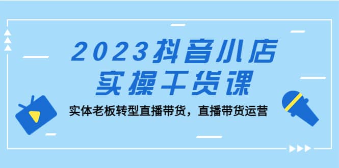2023抖音小店实操干货课：实体老板转型直播带货，直播带货运营风钥吧-网创项目资源站-副业项目-创业项目-搞钱项目风钥吧