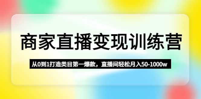 商家直播变现训练营：从0到1打造类目第一爆款风钥吧-网创项目资源站-副业项目-创业项目-搞钱项目风钥吧