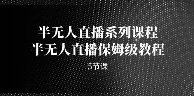 半无人直播系列课程，半无人直播保姆级教程（5节课）风钥吧-网创项目资源站-副业项目-创业项目-搞钱项目风钥吧