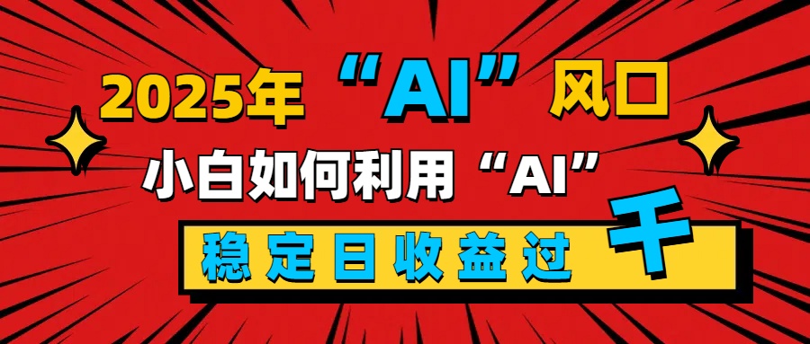 2025“ AI ”风口，新手小白如何利用ai，每日收益稳定过千风钥吧-网创项目资源站-副业项目-创业项目-搞钱项目风钥吧