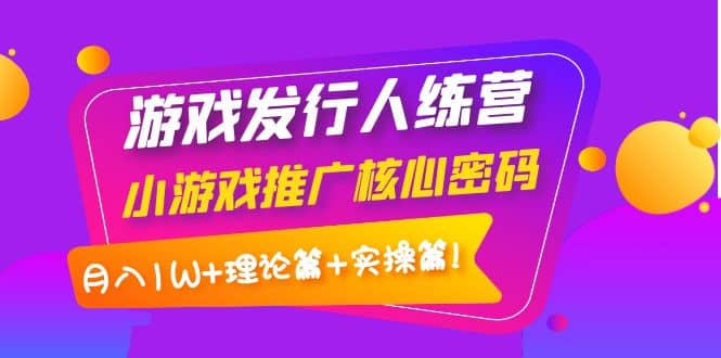 游戏发行人训练营：小游戏推广核心密码，理论篇+实操篇风钥吧-网创项目资源站-副业项目-创业项目-搞钱项目风钥吧