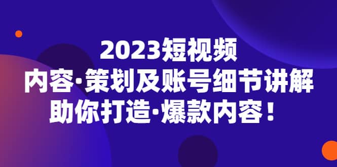 2023短视频内容·策划及账号细节讲解，助你打造·爆款内容风钥吧-网创项目资源站-副业项目-创业项目-搞钱项目风钥吧