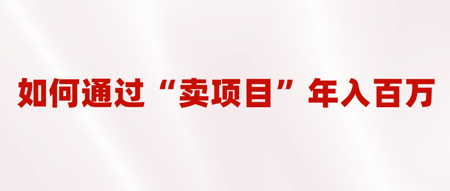 2023年最火项目：通过“卖项目”年入百万！普通人逆袭翻身的唯一出路风钥吧-网创项目资源站-副业项目-创业项目-搞钱项目风钥吧