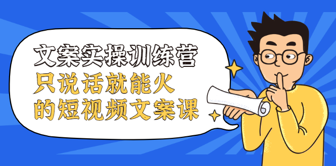 文案实操训练营，只说话就能火的短视频文案课风钥吧-网创项目资源站-副业项目-创业项目-搞钱项目风钥吧