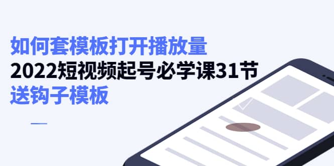 如何套模板打开播放量，2022短视频起号必学课31节，送钩子模板风钥吧-网创项目资源站-副业项目-创业项目-搞钱项目风钥吧