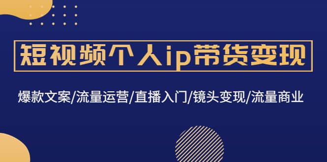短视频个人ip带货变现：爆款文案/流量运营/直播入门/镜头变现/流量商业风钥吧-网创项目资源站-副业项目-创业项目-搞钱项目风钥吧
