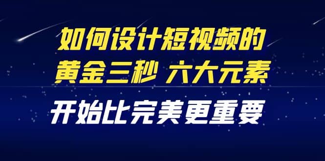 教你如何设计短视频的黄金三秒，六大元素，开始比完美更重要（27节课）风钥吧-网创项目资源站-副业项目-创业项目-搞钱项目风钥吧