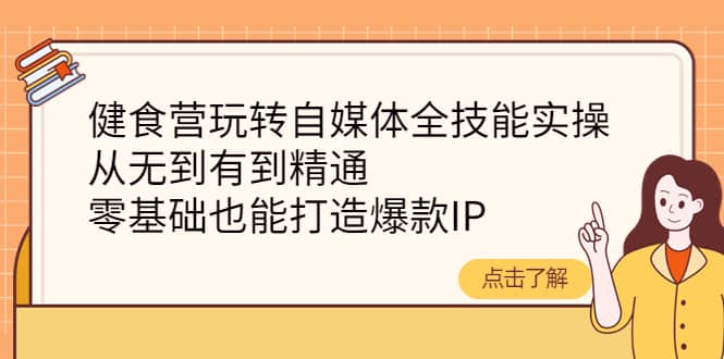 健食营玩转自媒体全技能实操，从无到有到精通，零基础也能打造爆款IP风钥吧-网创项目资源站-副业项目-创业项目-搞钱项目风钥吧
