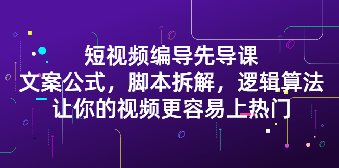 短视频编导先导课：​文案公式，脚本拆解，逻辑算法，让你的视频更容易上热门风钥吧-网创项目资源站-副业项目-创业项目-搞钱项目风钥吧
