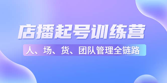 店播起号训练营：帮助更多直播新人快速开启和度过起号阶段（16节）风钥吧-网创项目资源站-副业项目-创业项目-搞钱项目风钥吧