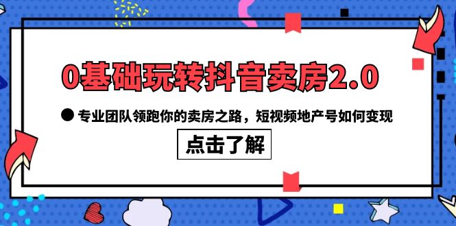 0基础玩转抖音-卖房2.0，专业团队领跑你的卖房之路，短视频地产号如何变现风钥吧-网创项目资源站-副业项目-创业项目-搞钱项目风钥吧