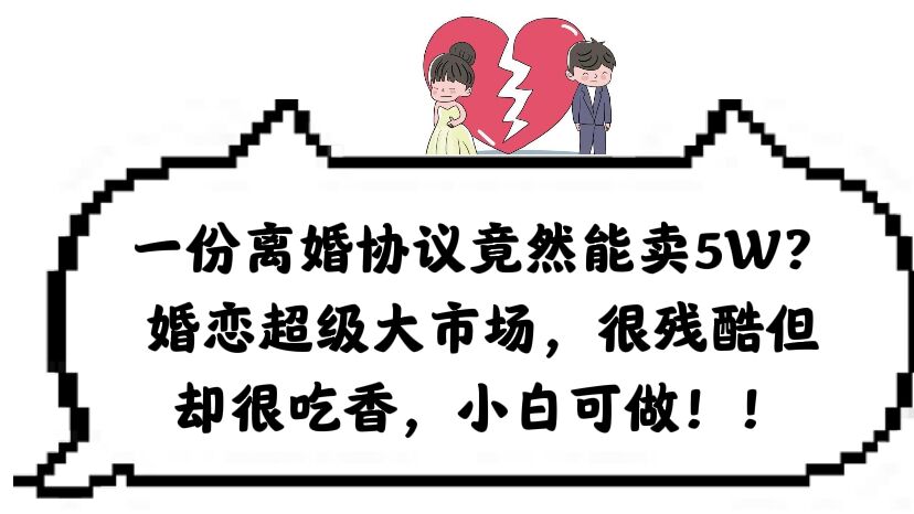 一份离婚协议竟然能卖5W？婚恋超级大市场，很残酷但却很吃香，小白可做风钥吧-网创项目资源站-副业项目-创业项目-搞钱项目风钥吧