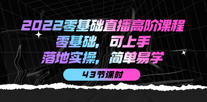 2022零基础直播高阶课程：零基础，可上手，落地实操，简单易学（43节课）风钥吧-网创项目资源站-副业项目-创业项目-搞钱项目风钥吧