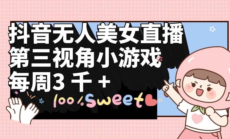 抖音无人美女直播，第三视角小游戏，每周收益3000+风钥吧-网创项目资源站-副业项目-创业项目-搞钱项目风钥吧