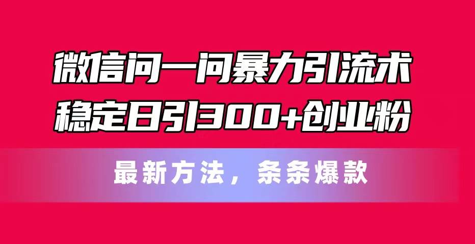微信问一问暴力引流术，稳定日引300+创业粉，最新方法，条条爆款风钥吧-网创项目资源站-副业项目-创业项目-搞钱项目风钥吧