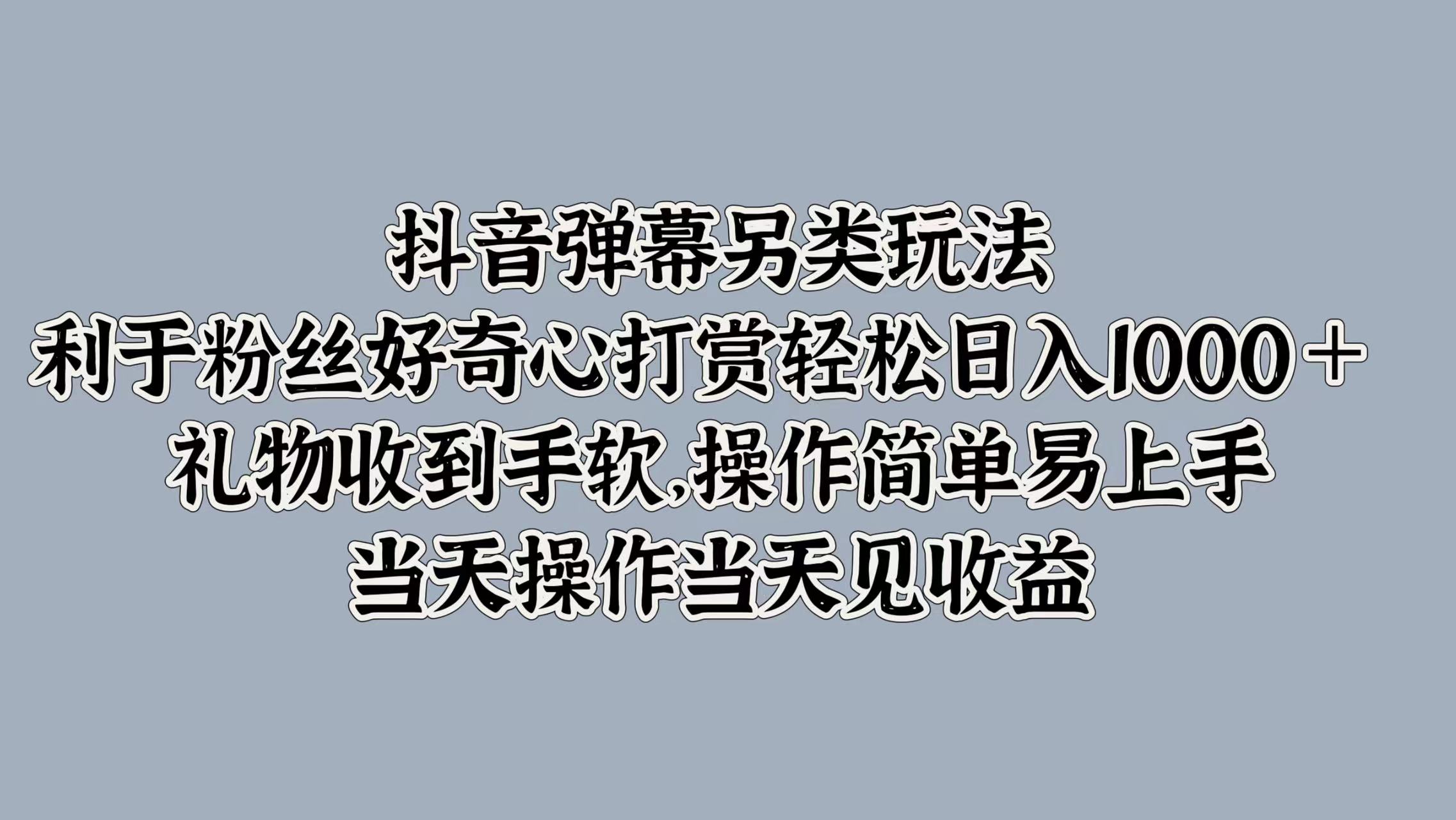 抖音弹幕另类玩法，利于粉丝好奇心打赏轻松日入1000＋ 礼物收到手软，操作简单易上手，当天操作当天见收益风钥吧-网创项目资源站-副业项目-创业项目-搞钱项目风钥吧