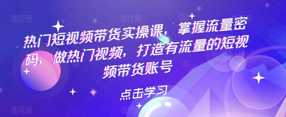 热门短视频带货实战 掌握流量密码 做热门视频 打造有流量的短视频带货账号风钥吧-网创项目资源站-副业项目-创业项目-搞钱项目风钥吧