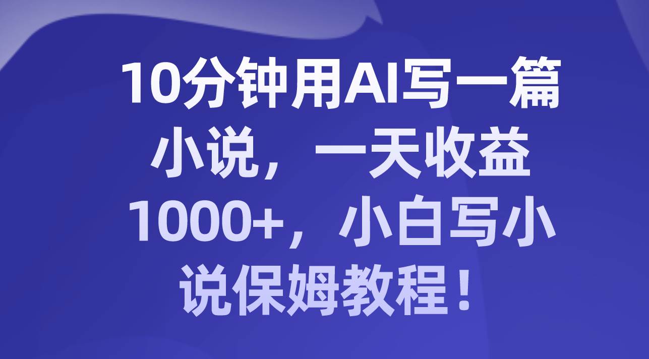 10分钟用AI写一篇小说，一天收益1000+，小白写小说保姆教程！风钥吧-网创项目资源站-副业项目-创业项目-搞钱项目风钥吧