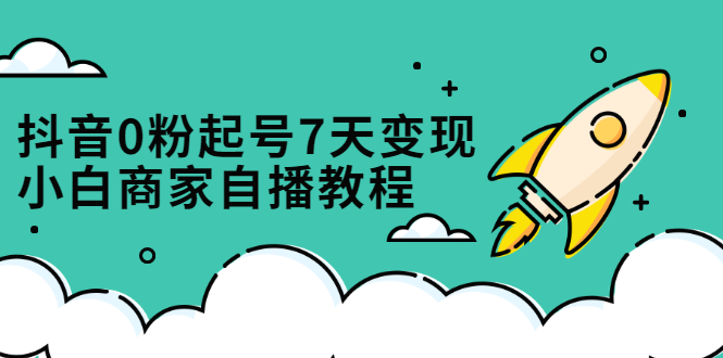 抖音0粉起号7天变现，无需专业的团队，小白商家从0到1自播教程风钥吧-网创项目资源站-副业项目-创业项目-搞钱项目风钥吧