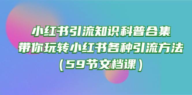 小红书引流知识科普合集，带你玩转小红书各种引流方法（59节文档课）风钥吧-网创项目资源站-副业项目-创业项目-搞钱项目风钥吧