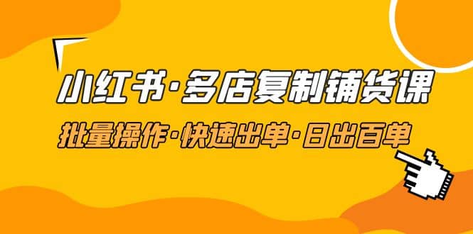 小红书·多店复制铺货课，批量操作·快速出单·日出百单（更新2023年2月）风钥吧-网创项目资源站-副业项目-创业项目-搞钱项目风钥吧