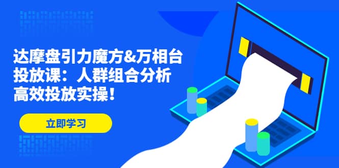 达摩盘引力魔方&万相台投放课：人群组合分析，高效投放实操风钥吧-网创项目资源站-副业项目-创业项目-搞钱项目风钥吧