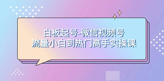 白板起号-微信视频号流量小白到热门高手实操课风钥吧-网创项目资源站-副业项目-创业项目-搞钱项目风钥吧