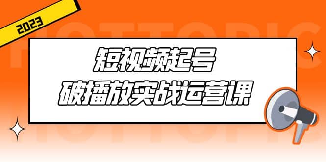 短视频起号·破播放实战运营课，用通俗易懂大白话带你玩转短视频风钥吧-网创项目资源站-副业项目-创业项目-搞钱项目风钥吧
