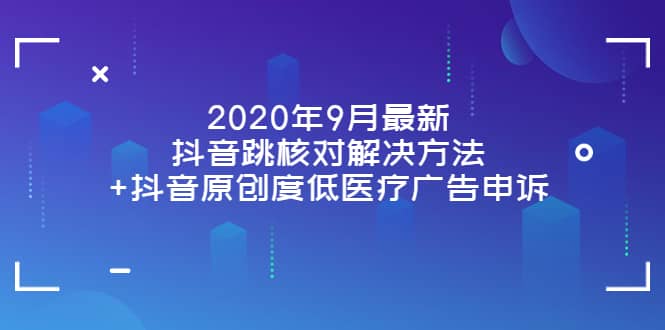 2020年9月最新抖音跳核对解决方法+抖音原创度低医疗广告申诉风钥吧-网创项目资源站-副业项目-创业项目-搞钱项目风钥吧