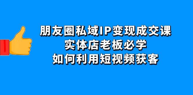 朋友圈私域IP变现成交课：实体店老板必学，如何利用短视频获客风钥吧-网创项目资源站-副业项目-创业项目-搞钱项目风钥吧