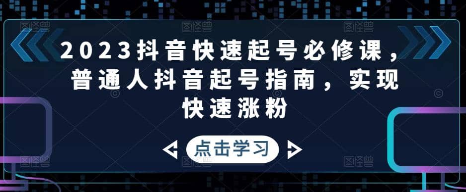 2023抖音快速起号必修课，普通人抖音起号指南，实现快速涨粉风钥吧-网创项目资源站-副业项目-创业项目-搞钱项目风钥吧