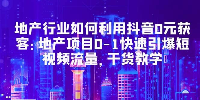 地产行业如何利用抖音0元获客：地产项目0-1快速引爆短视频流量，干货教学风钥吧-网创项目资源站-副业项目-创业项目-搞钱项目风钥吧