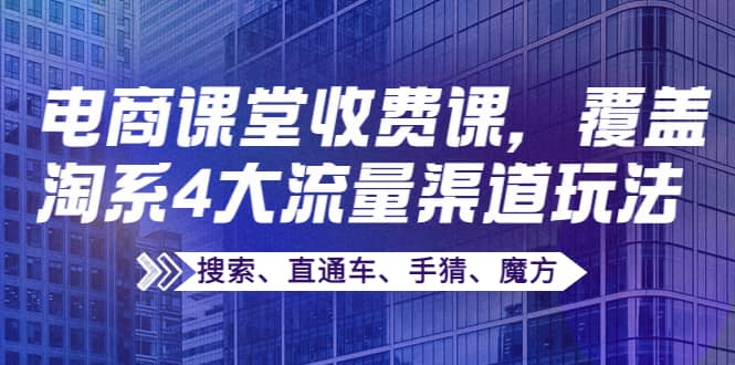 某电商课堂收费课，覆盖淘系4大流量渠道玩法【搜索、直通车、手猜、魔方】风钥吧-网创项目资源站-副业项目-创业项目-搞钱项目风钥吧