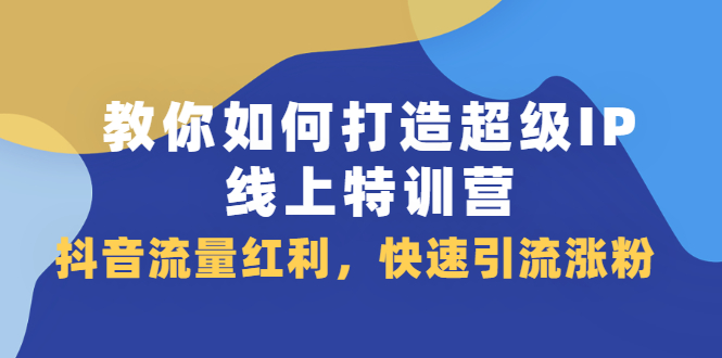 教你如何打造超级IP线上特训营，抖音流量红利新机遇风钥吧-网创项目资源站-副业项目-创业项目-搞钱项目风钥吧