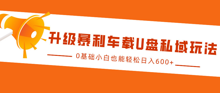 升级暴利车载U盘私域玩法，0基础小白也能轻松日入600+风钥吧-网创项目资源站-副业项目-创业项目-搞钱项目风钥吧