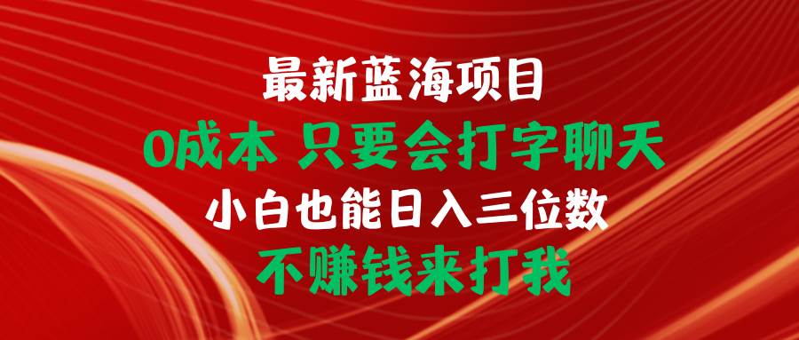 最新蓝海项目 0成本 只要会打字聊天 小白也能日入三位数 不赚钱来打我风钥吧-网创项目资源站-副业项目-创业项目-搞钱项目风钥吧