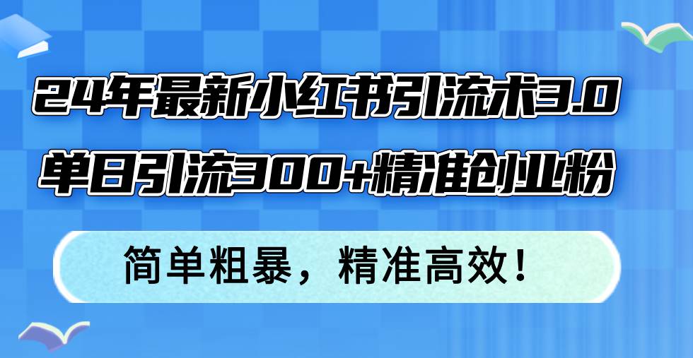 24年最新小红书引流术3.0，单日引流300+精准创业粉，简单粗暴，精准高效！风钥吧-网创项目资源站-副业项目-创业项目-搞钱项目风钥吧
