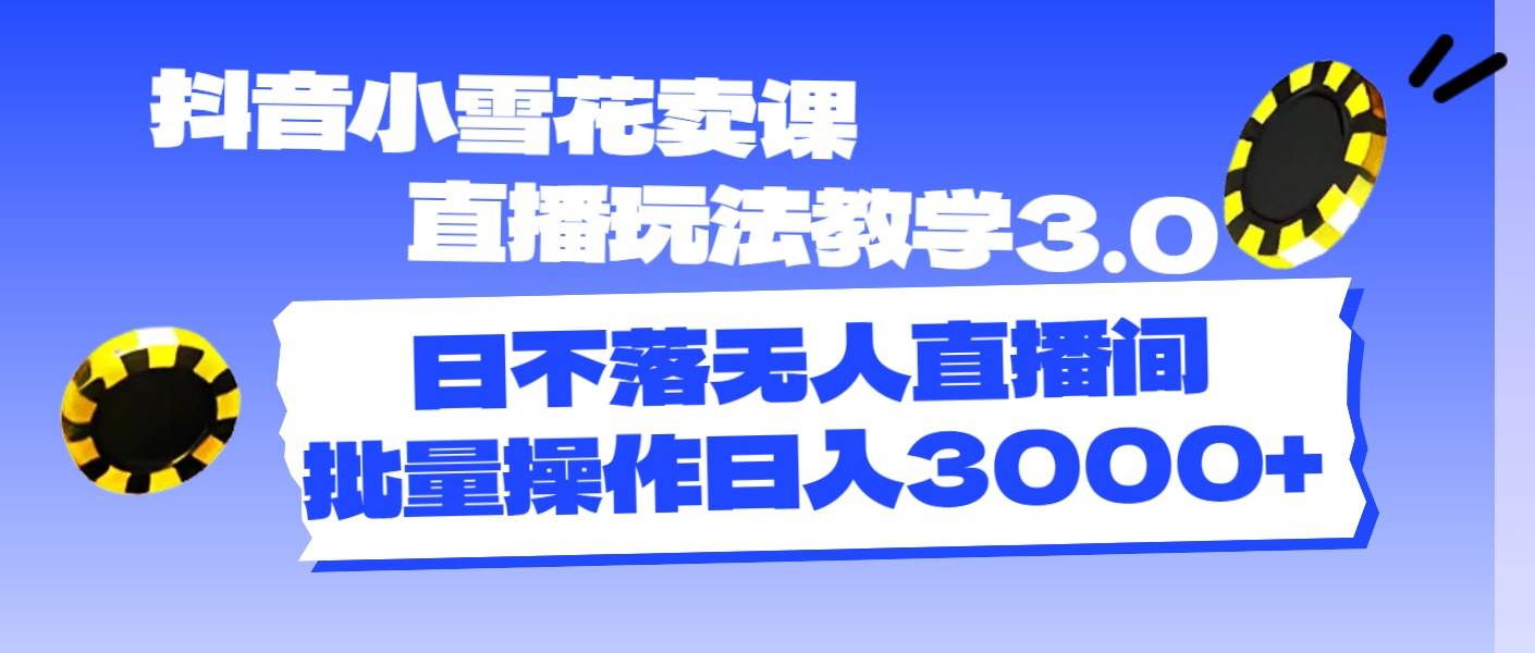 抖音小雪花卖课直播玩法教学3.0，日不落无人直播间，批量操作日入3000+风钥吧-网创项目资源站-副业项目-创业项目-搞钱项目风钥吧