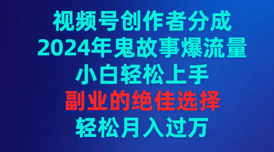 视频号创作者分成，2024年鬼故事爆流量，小白轻松上手，副业的绝佳选择…风钥吧-网创项目资源站-副业项目-创业项目-搞钱项目风钥吧