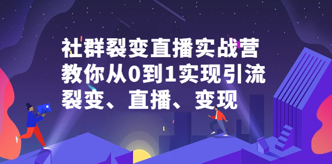 社群裂变直播实战营，教你从0到1实现引流、裂变、直播、变现风钥吧-网创项目资源站-副业项目-创业项目-搞钱项目风钥吧