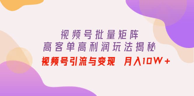 视频号批量矩阵的高客单高利润玩法揭秘风钥吧-网创项目资源站-副业项目-创业项目-搞钱项目风钥吧