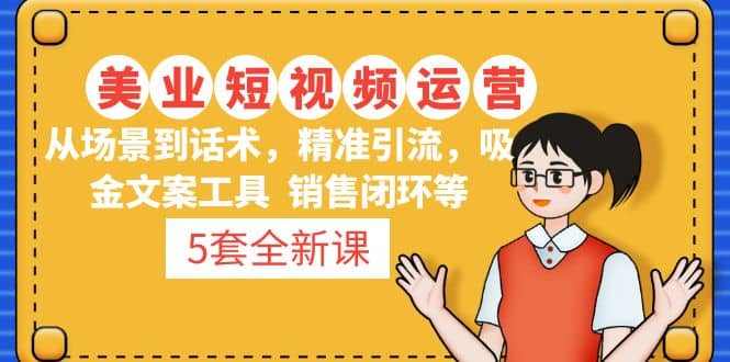 5套·美业短视频运营课 从场景到话术·精准引流·吸金文案工具·销售闭环等风钥吧-网创项目资源站-副业项目-创业项目-搞钱项目风钥吧