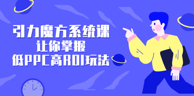 引力魔方系统课，让你掌握低PPC高ROI玩法，价值299元风钥吧-网创项目资源站-副业项目-创业项目-搞钱项目风钥吧